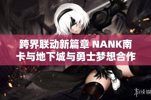 跨界联动新篇章 NANK南卡与地下城与勇士梦想合作正式启动