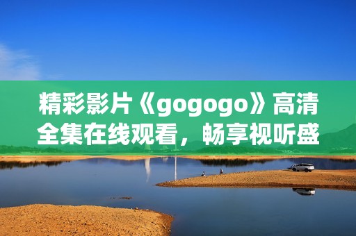 精彩影片《gogogo》高清全集在线观看，畅享视听盛宴不容错过