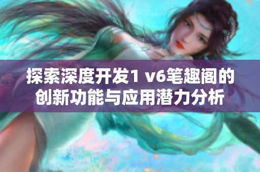 探索深度开发1 v6笔趣阁的创新功能与应用潜力分析