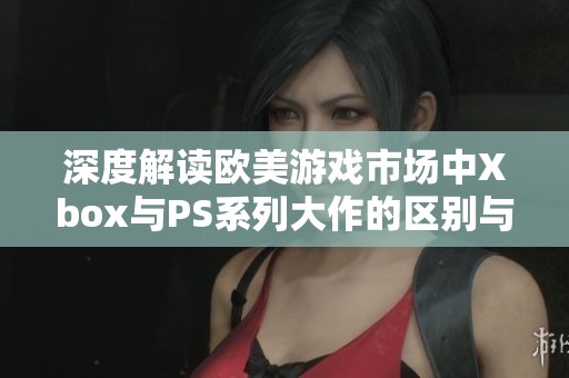 深度解读欧美游戏市场中Xbox与PS系列大作的区别与优势分析