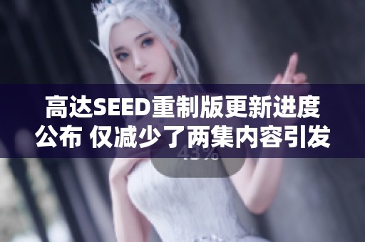 高达SEED重制版更新进度公布 仅减少了两集内容引发讨论