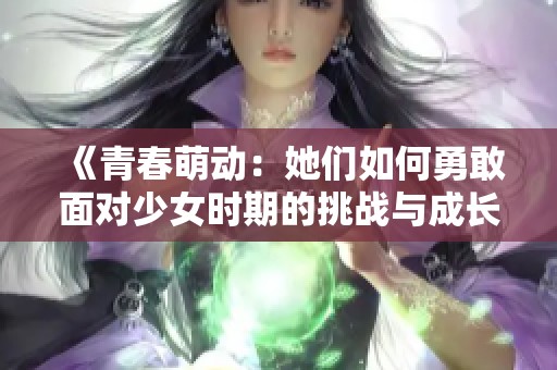 《青春萌动：她们如何勇敢面对少女时期的挑战与成长》