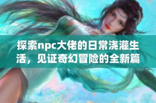 探索npc大佬的日常浇灌生活，见证奇幻冒险的全新篇章