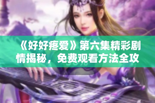 《好好疼爱》第六集精彩剧情揭秘，免费观看方法全攻略！