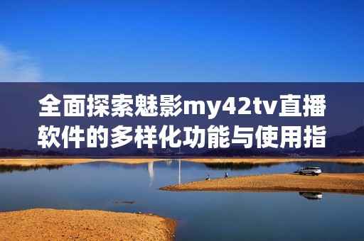 全面探索魅影my42tv直播软件的多样化功能与使用指南