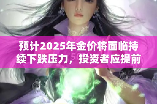 预计2025年金价将面临持续下跌压力，投资者应提前做好应对措施