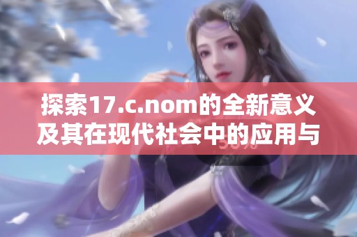 探索17.c.nom的全新意义及其在现代社会中的应用与影响