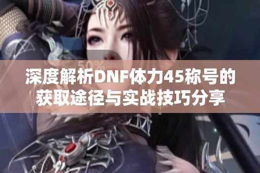 深度解析DNF体力45称号的获取途径与实战技巧分享