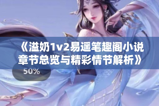 《溢奶1v2易遥笔趣阁小说章节总览与精彩情节解析》