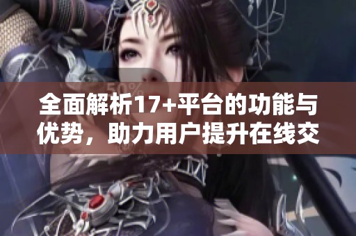 全面解析17+平台的功能与优势，助力用户提升在线交流体验