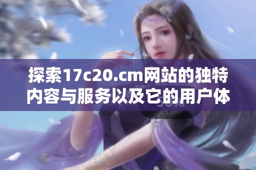 探索17c20.cm网站的独特内容与服务以及它的用户体验特色