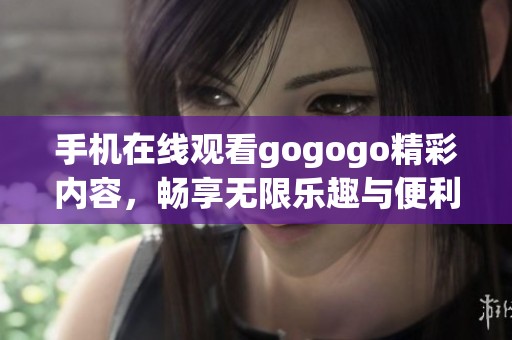 手机在线观看gogogo精彩内容，畅享无限乐趣与便利体验！