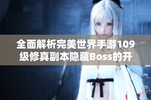 全面解析完美世界手游109级修真副本隐藏Boss的开启与攻略技巧