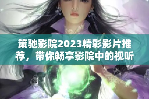 策驰影院2023精彩影片推荐，带你畅享影院中的视听盛宴