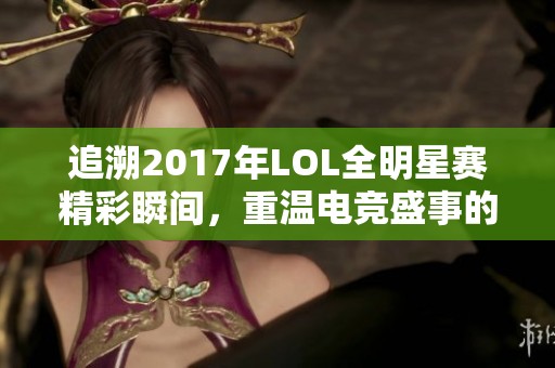 追溯2017年LOL全明星赛精彩瞬间，重温电竞盛事的热血与激情