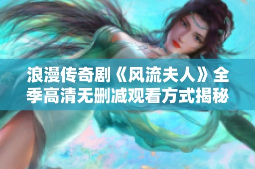 浪漫传奇剧《风流夫人》全季高清无删减观看方式揭秘