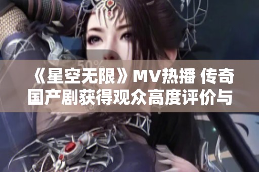 《星空无限》MV热播 传奇国产剧获得观众高度评价与关注