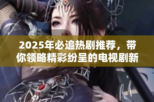 2025年必追热剧推荐，带你领略精彩纷呈的电视剧新天地