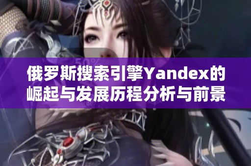 俄罗斯搜索引擎Yandex的崛起与发展历程分析与前景展望