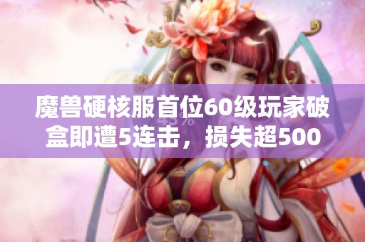 魔兽硬核服首位60级玩家破盒即遭5连击，损失超5000元