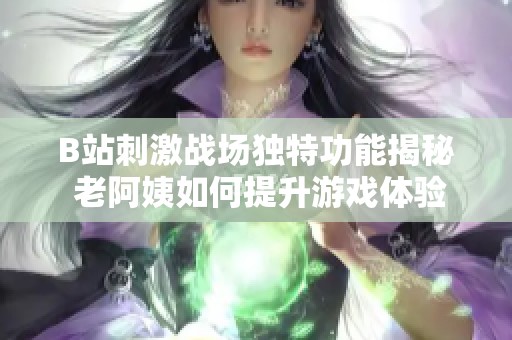 B站刺激战场独特功能揭秘 老阿姨如何提升游戏体验全攻略