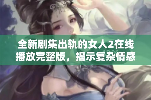 全新剧集出轨的女人2在线播放完整版，揭示复杂情感与人性纠葛的故事