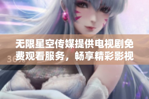 无限星空传媒提供电视剧免费观看服务，畅享精彩影视内容