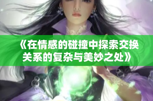 《在情感的碰撞中探索交换关系的复杂与美妙之处》