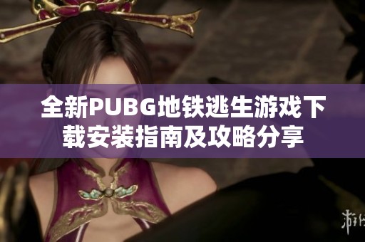 全新PUBG地铁逃生游戏下载安装指南及攻略分享