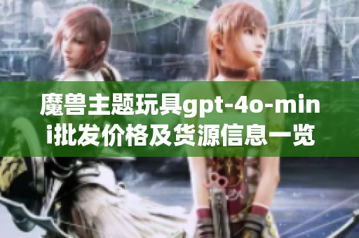 魔兽主题玩具gpt-4o-mini批发价格及货源信息一览