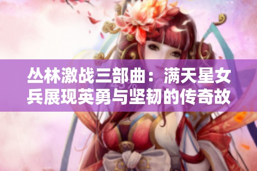 丛林激战三部曲：满天星女兵展现英勇与坚韧的传奇故事