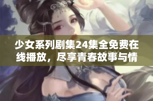 少女系列剧集24集全免费在线播放，尽享青春故事与情感碰撞