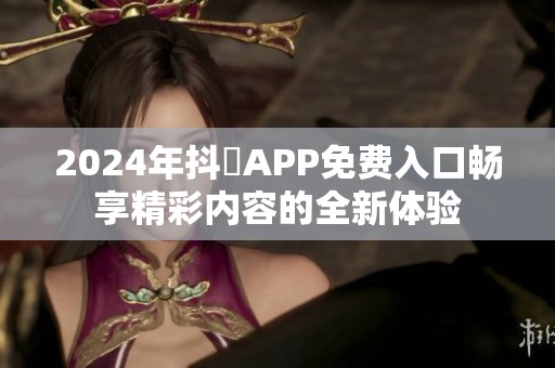 2024年抖抈APP免费入口畅享精彩内容的全新体验