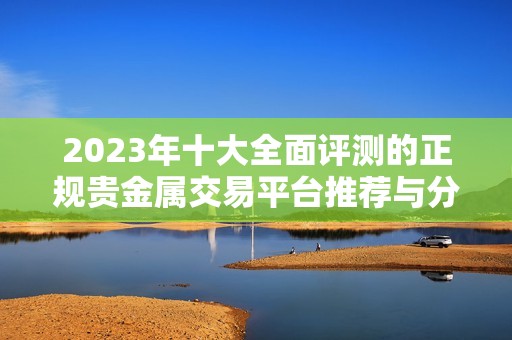 2023年十大全面评测的正规贵金属交易平台推荐与分析