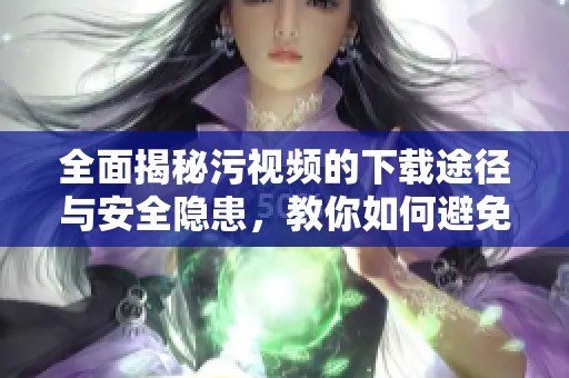 全面揭秘污视频的下载途径与安全隐患，教你如何避免风险