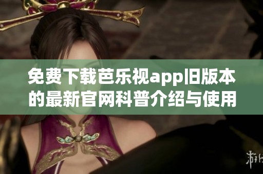 免费下载芭乐视app旧版本的最新官网科普介绍与使用指南