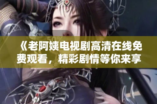 《老阿姨电视剧高清在线免费观看，精彩剧情等你来享受》