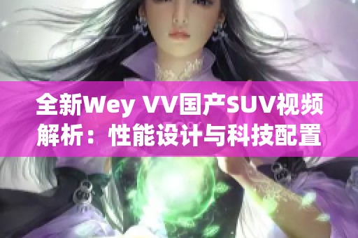 全新Wey VV国产SUV视频解析：性能设计与科技配置的全面展示