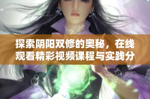 探索阴阳双修的奥秘，在线观看精彩视频课程与实践分享