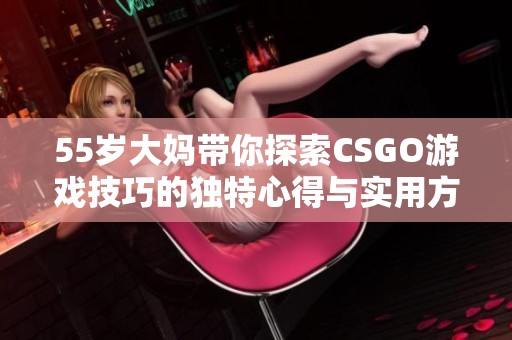 55岁大妈带你探索CSGO游戏技巧的独特心得与实用方法分享