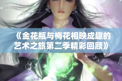 《金花瓶与梅花相映成趣的艺术之旅第二季精彩回顾》