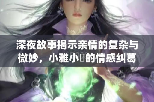 深夜故事揭示亲情的复杂与微妙，小雅小泬的情感纠葛令人深思(1)