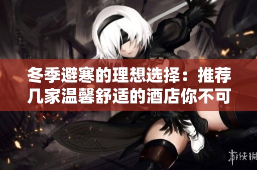 冬季避寒的理想选择：推荐几家温馨舒适的酒店你不可错过