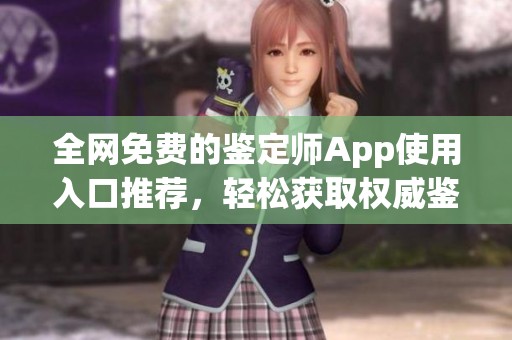 全网免费的鉴定师App使用入口推荐，轻松获取权威鉴定信息