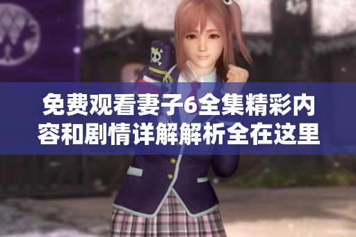 免费观看妻子6全集精彩内容和剧情详解解析全在这里