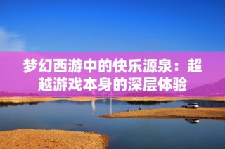 梦幻西游中的快乐源泉：超越游戏本身的深层体验