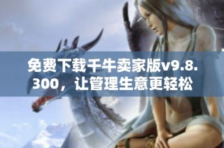 免费下载千牛卖家版v9.8.300，让管理生意更轻松