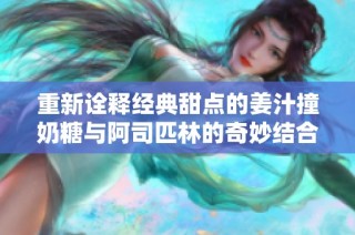 重新诠释经典甜点的姜汁撞奶糖与阿司匹林的奇妙结合