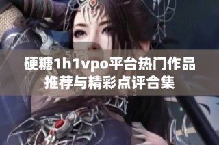 硬糖1h1vpo平台热门作品推荐与精彩点评合集