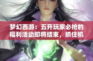 梦幻西游：五开玩家必抢的福利活动即将结束，抓住机会不要错过了！